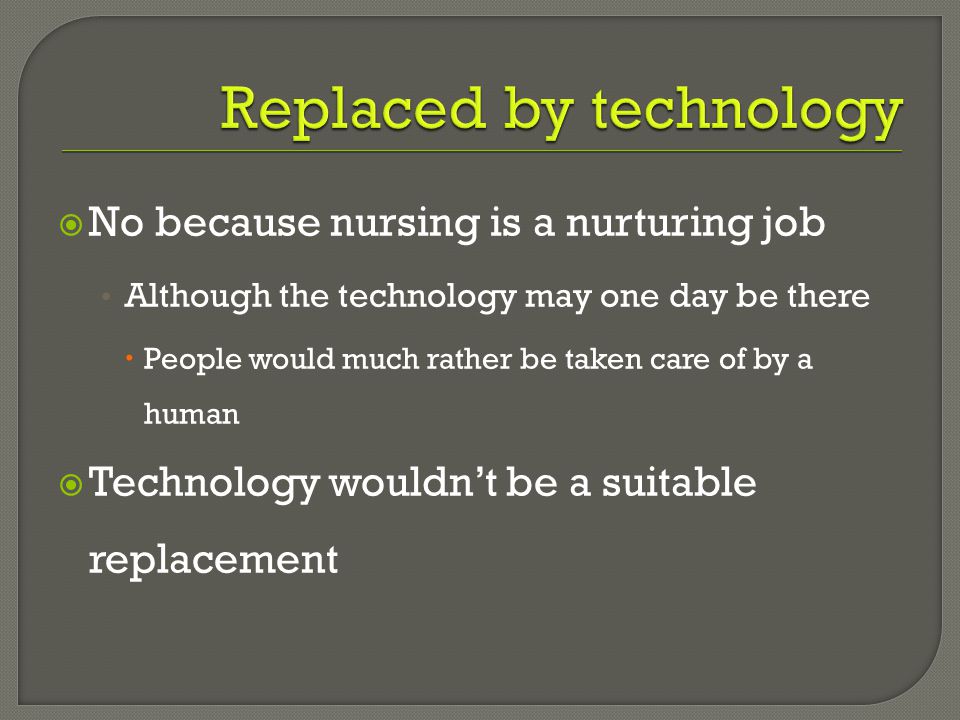  No because nursing is a nurturing job Although the technology may one day be there  People would much rather be taken care of by a human  Technology wouldn’t be a suitable replacement