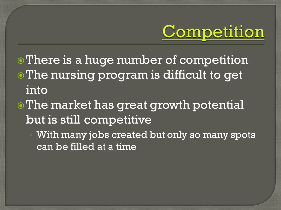  There is a huge number of competition  The nursing program is difficult to get into  The market has great growth potential but is still competitive With many jobs created but only so many spots can be filled at a time