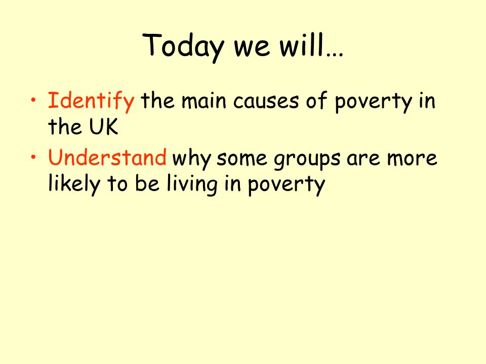 Today we will… Identify the main causes of poverty in the UK Understand why some groups are more likely to be living in poverty