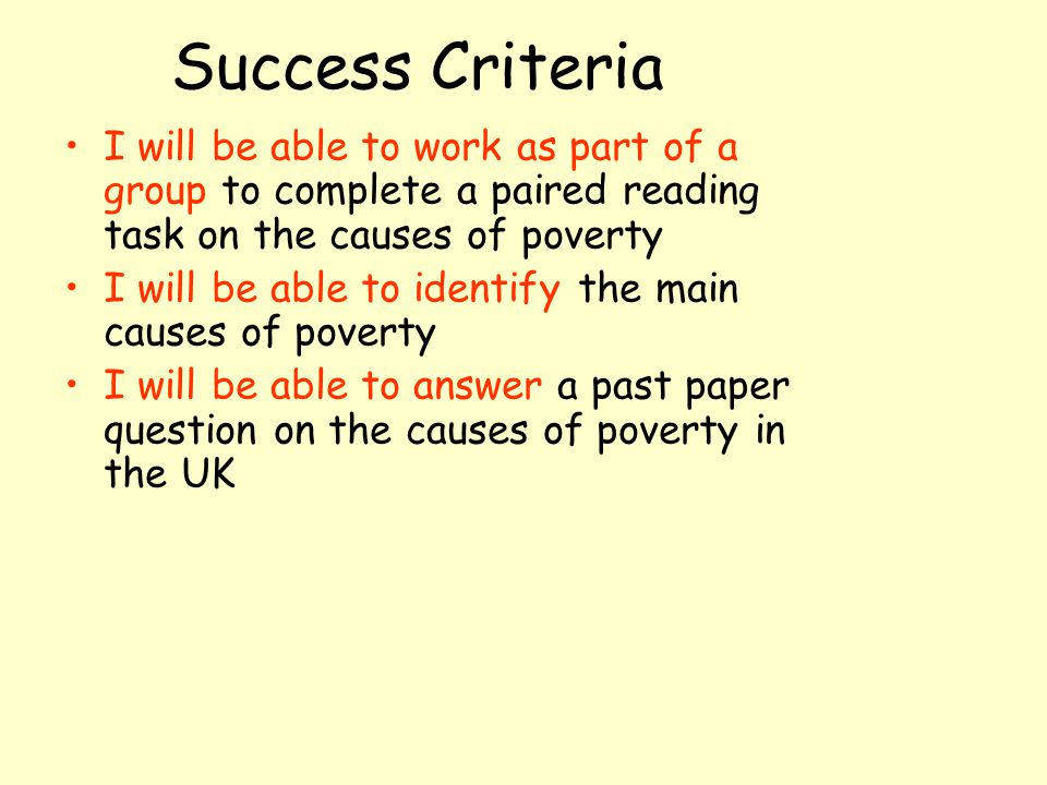 Success Criteria I will be able to work as part of a group to complete a paired reading task on the causes of poverty I will be able to identify the main causes of poverty I will be able to answer a past paper question on the causes of poverty in the UK