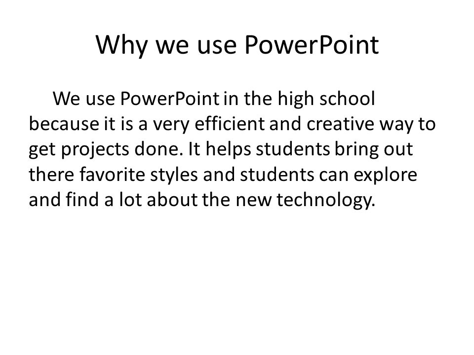 Why we use PowerPoint We use PowerPoint in the high school because it is a very efficient and creative way to get projects done.