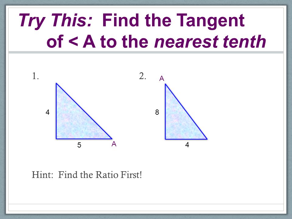Try This: Find the Tangent of < A to the nearest tenth 1.