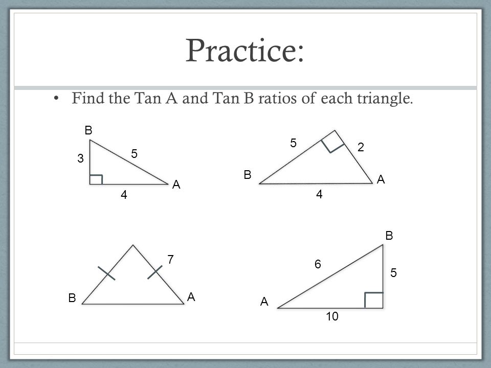 Practice: Find the Tan A and Tan B ratios of each triangle. A B A B A B 7 B A