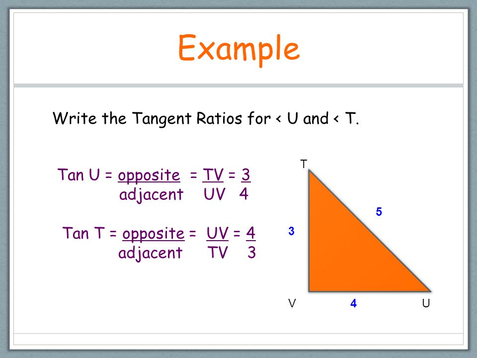 Example Tan U = opposite = TV = 3 adjacent UV 4 T VU Write the Tangent Ratios for < U and < T.