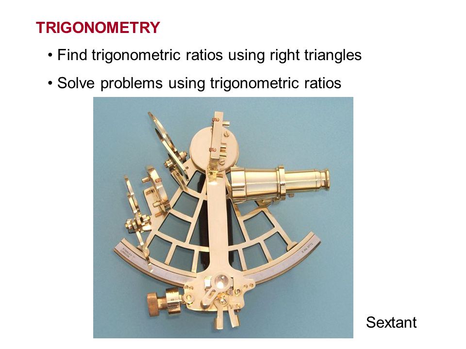 TRIGONOMETRY Find trigonometric ratios using right triangles Solve problems using trigonometric ratios Sextant