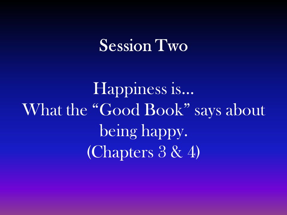 Session Two Happiness is… What the Good Book says about being happy. (Chapters 3 & 4)