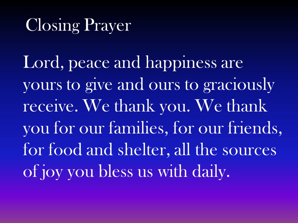 Closing Prayer Lord, peace and happiness are yours to give and ours to graciously receive.