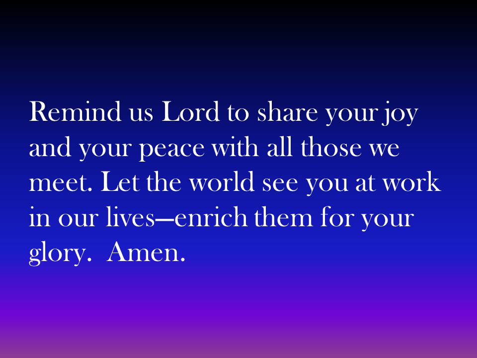 Remind us Lord to share your joy and your peace with all those we meet.