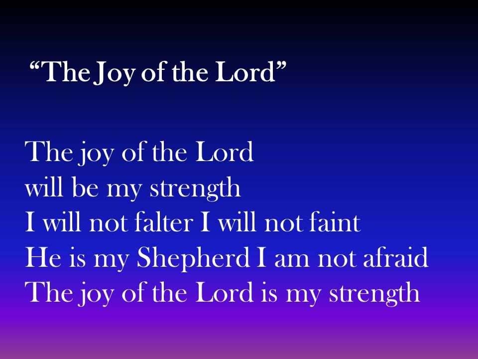 The Joy of the Lord The joy of the Lord will be my strength I will not falter I will not faint He is my Shepherd I am not afraid The joy of the Lord is my strength