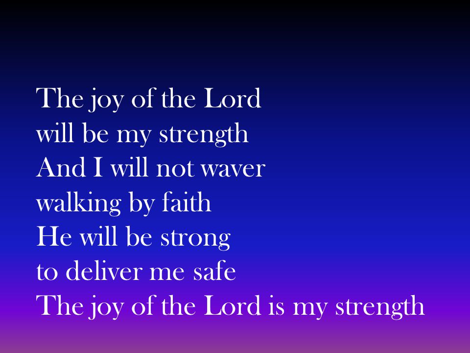 The joy of the Lord will be my strength And I will not waver walking by faith He will be strong to deliver me safe The joy of the Lord is my strength