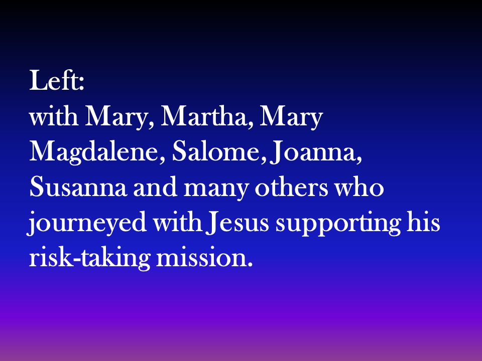 Left: with Mary, Martha, Mary Magdalene, Salome, Joanna, Susanna and many others who journeyed with Jesus supporting his risk-taking mission.