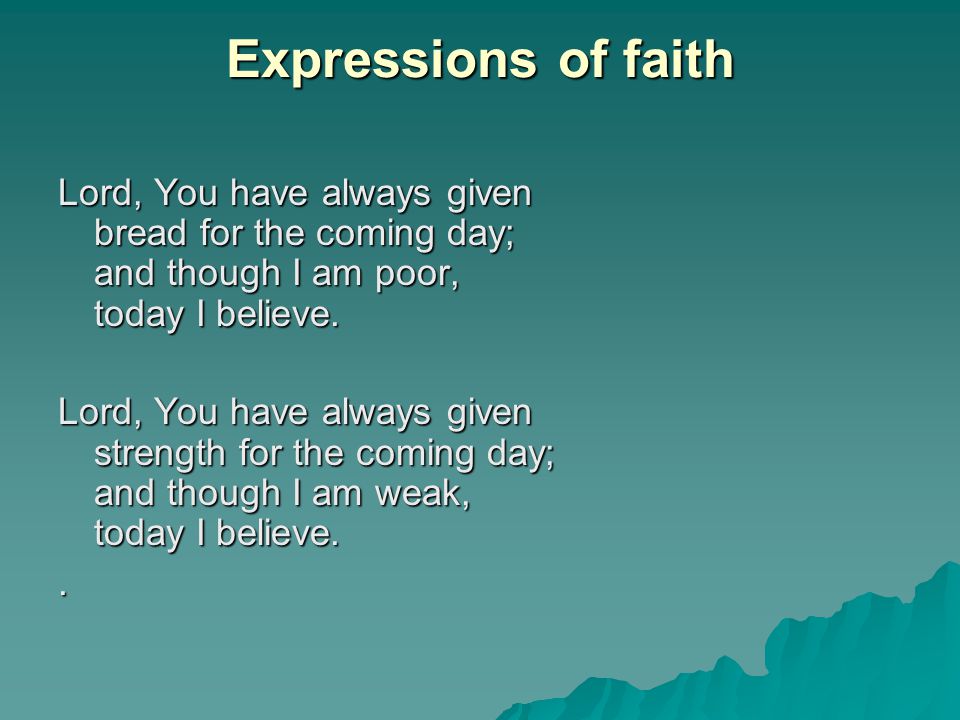 Expressions of faith Lord, You have always given bread for the coming day; and though I am poor, today I believe.