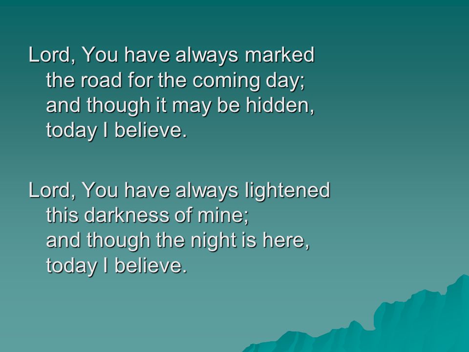 Lord, You have always marked the road for the coming day; and though it may be hidden, today I believe.