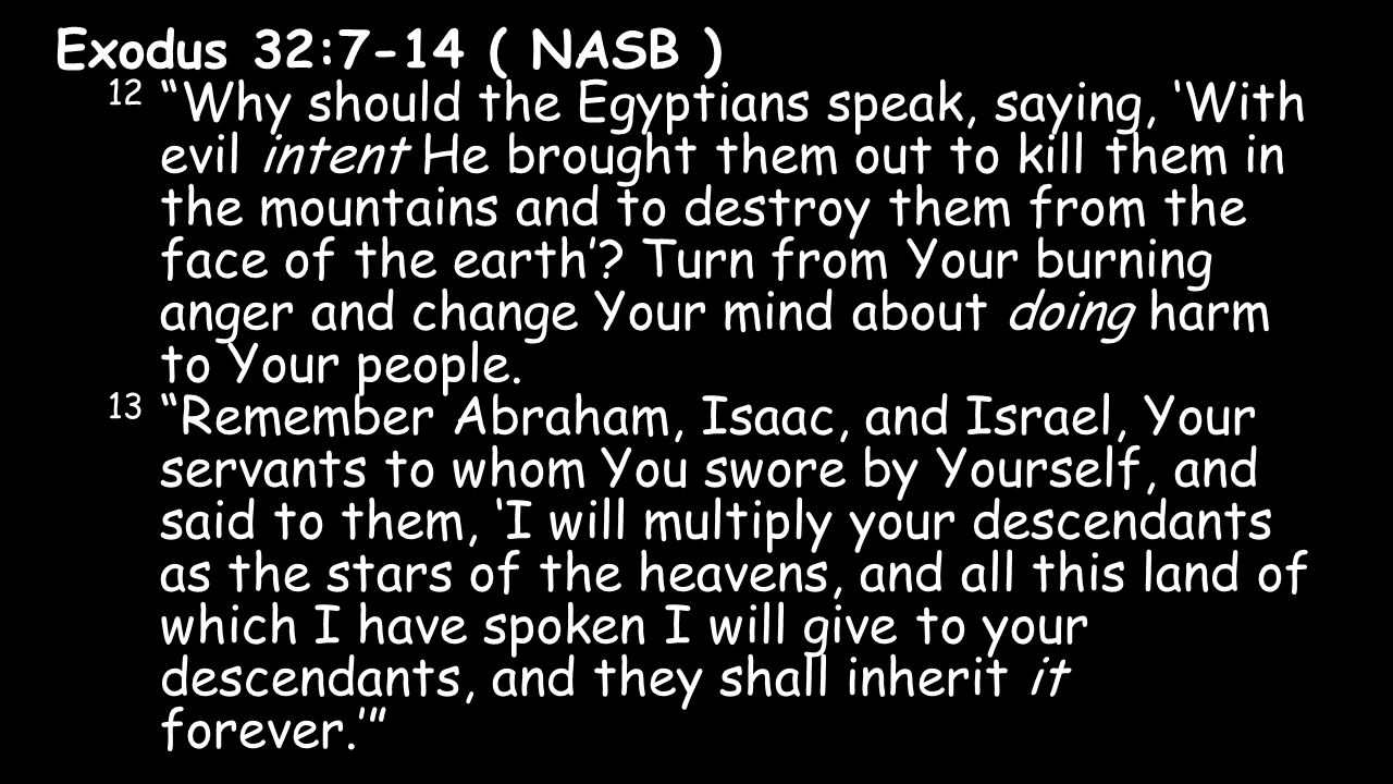 Exodus 32:7-14 ( NASB ) 12 Why should the Egyptians speak, saying, ‘With evil intent He brought them out to kill them in the mountains and to destroy them from the face of the earth’.