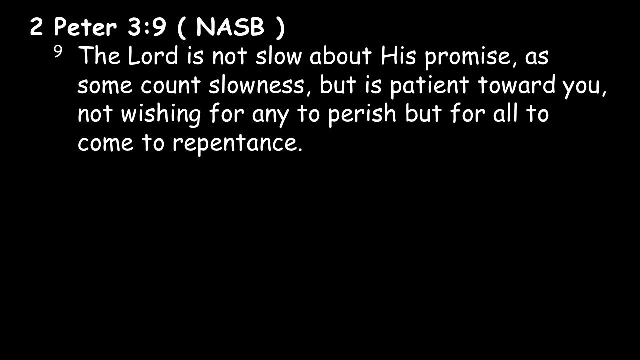 2 Peter 3:9 ( NASB ) 9 The Lord is not slow about His promise, as some count slowness, but is patient toward you, not wishing for any to perish but for all to come to repentance.
