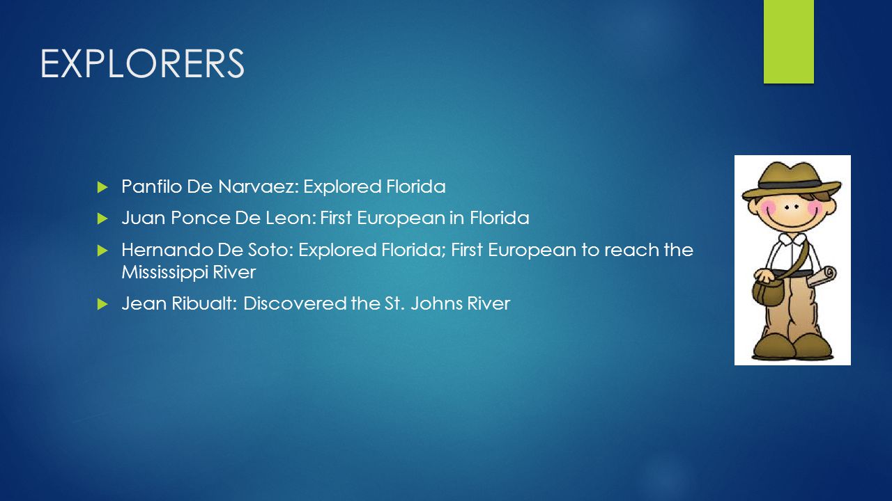 EXPLORERS  Panfilo De Narvaez: Explored Florida  Juan Ponce De Leon: First European in Florida  Hernando De Soto: Explored Florida; First European to reach the Mississippi River  Jean Ribualt: Discovered the St.