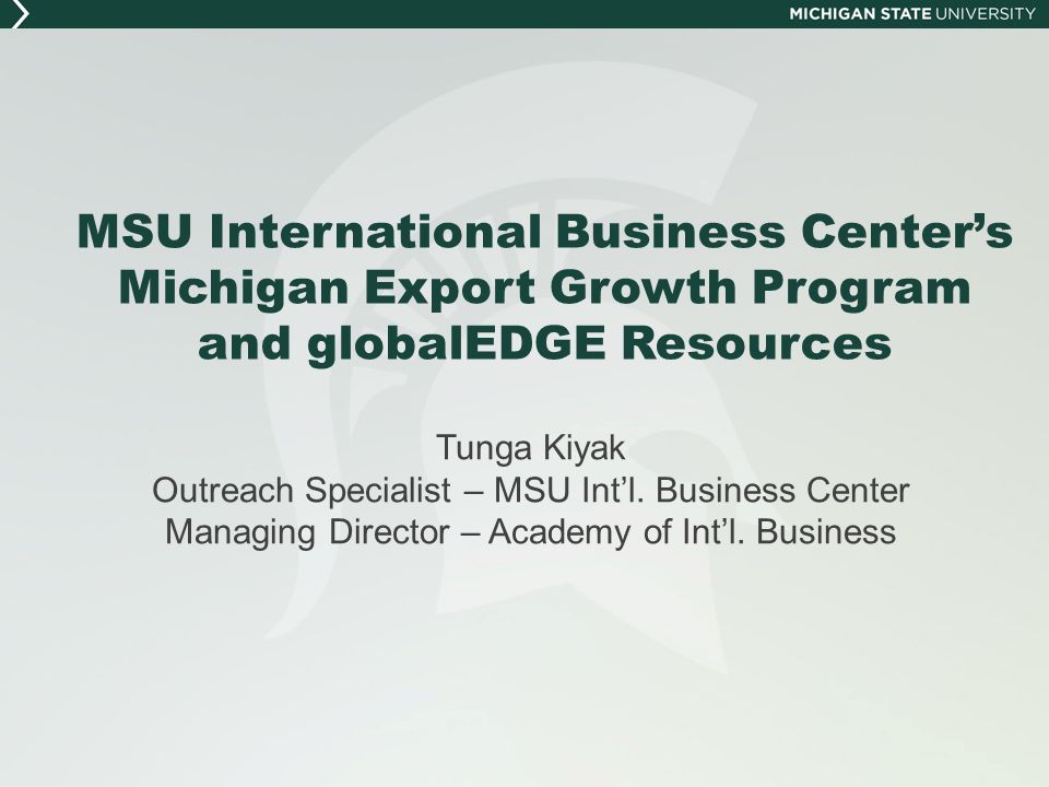 MSU International Business Center’s Michigan Export Growth Program and globalEDGE Resources Tunga Kiyak Outreach Specialist – MSU Int’l.