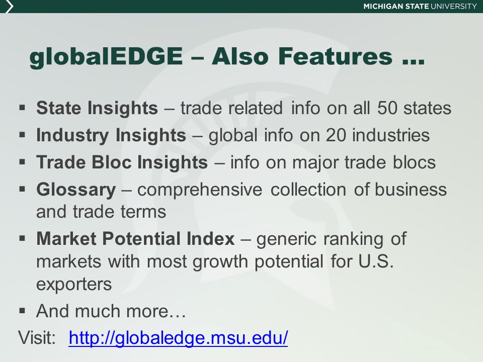 globalEDGE – Also Features …  State Insights – trade related info on all 50 states  Industry Insights – global info on 20 industries  Trade Bloc Insights – info on major trade blocs  Glossary – comprehensive collection of business and trade terms  Market Potential Index – generic ranking of markets with most growth potential for U.S.