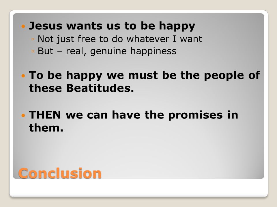 Conclusion Jesus wants us to be happy ◦Not just free to do whatever I want ◦But – real, genuine happiness To be happy we must be the people of these Beatitudes.
