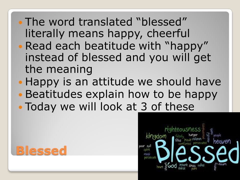 Blessed The word translated blessed literally means happy, cheerful Read each beatitude with happy instead of blessed and you will get the meaning Happy is an attitude we should have Beatitudes explain how to be happy Today we will look at 3 of these