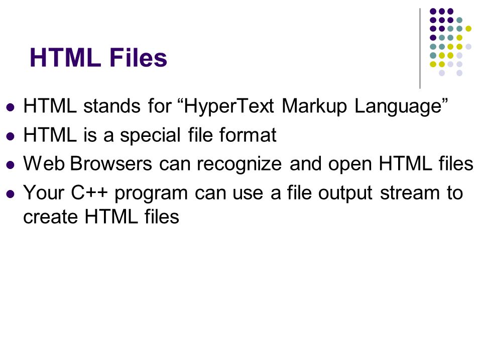 HTML Files HTML stands for HyperText Markup Language HTML is a special file format Web Browsers can recognize and open HTML files Your C++ program can use a file output stream to create HTML files