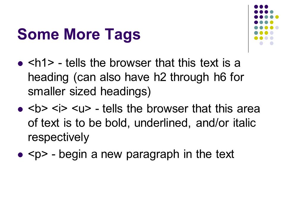 Some More Tags - tells the browser that this text is a heading (can also have h2 through h6 for smaller sized headings) - tells the browser that this area of text is to be bold, underlined, and/or italic respectively - begin a new paragraph in the text