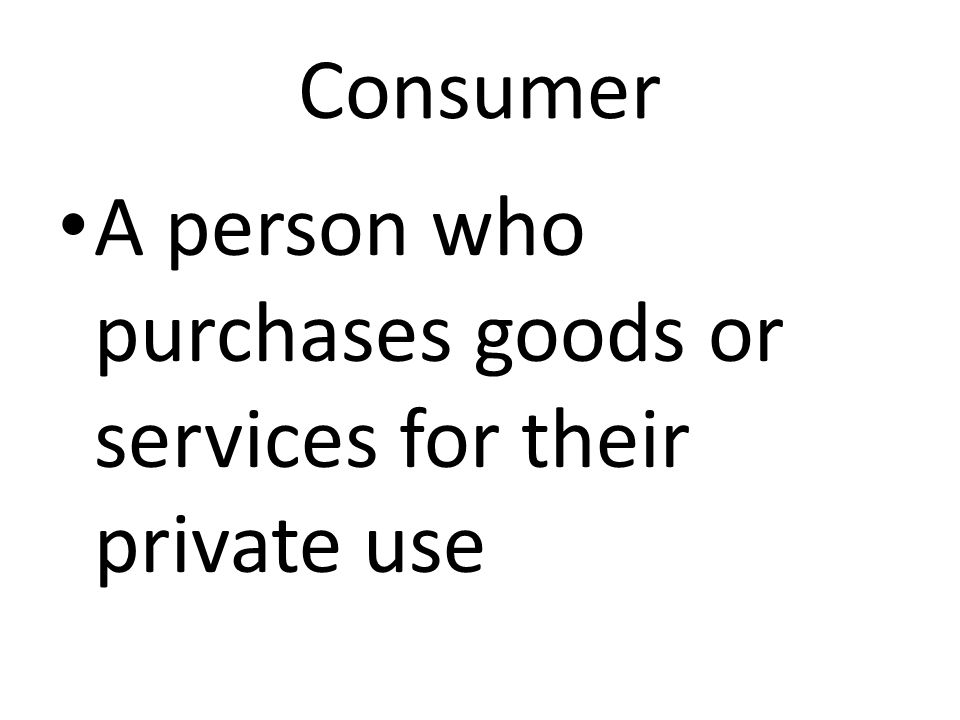 Consumer A person who purchases goods or services for their private use