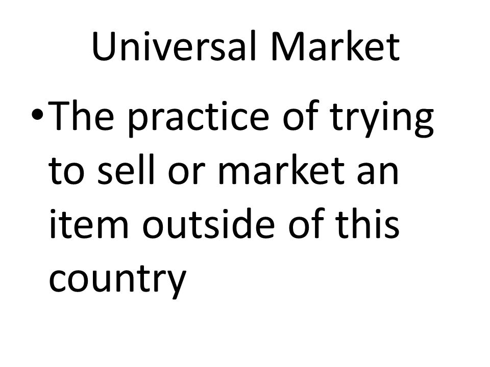 Universal Market The practice of trying to sell or market an item outside of this country