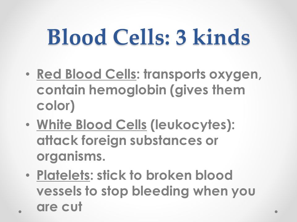 Blood Cells: 3 kinds Red Blood Cells: transports oxygen, contain hemoglobin (gives them color) White Blood Cells (leukocytes): attack foreign substances or organisms.