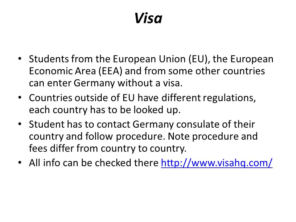 Visa Students from the European Union (EU), the European Economic Area (EEA) and from some other countries can enter Germany without a visa.
