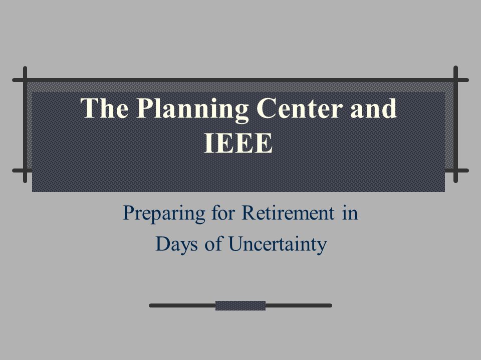 The Planning Center and IEEE Preparing for Retirement in Days of Uncertainty