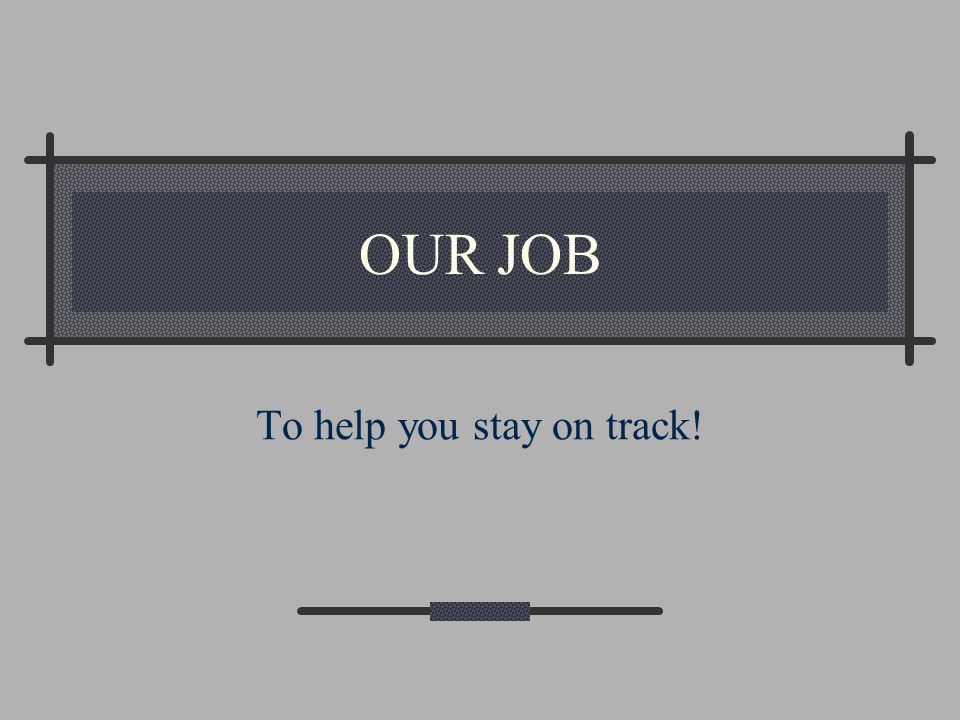 OUR JOB To help you stay on track!