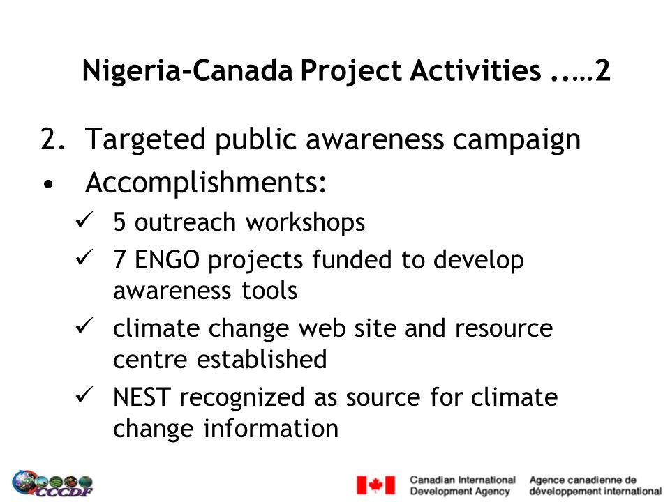 2.Targeted public awareness campaign Accomplishments: 5 outreach workshops 7 ENGO projects funded to develop awareness tools climate change web site and resource centre established NEST recognized as source for climate change information Nigeria-Canada Project Activities..…2