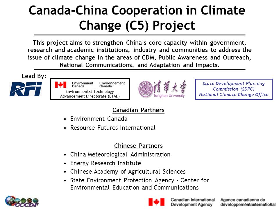Canada-China Cooperation in Climate Change (C5) Project Canadian Partners Environment Canada Resource Futures International Chinese Partners China Meteorological Administration Energy Research Institute Chinese Academy of Agricultural Sciences State Environment Protection Agency – Center for Environmental Education and Communications Photo source: .
