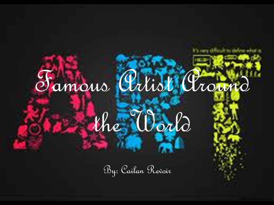 Famous Artist Around the World By: Cailan Revoir