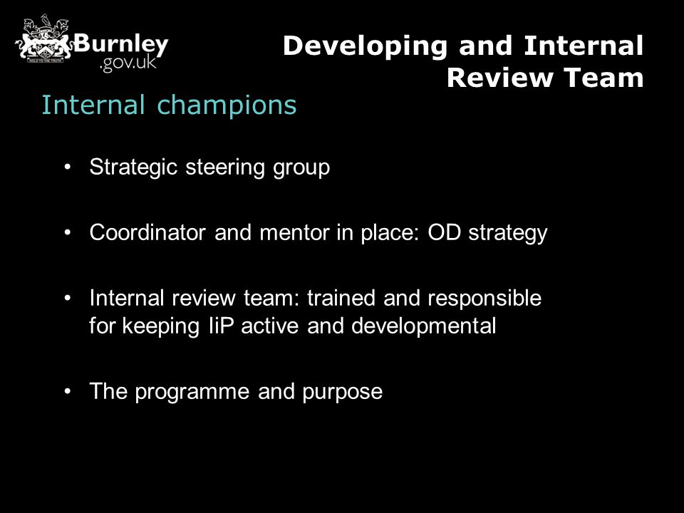 Internal champions Strategic steering group Coordinator and mentor in place: OD strategy Internal review team: trained and responsible for keeping IiP active and developmental The programme and purpose Developing and Internal Review Team