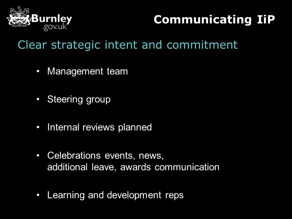 Clear strategic intent and commitment Management team Steering group Internal reviews planned Celebrations events, news, additional leave, awards communication Learning and development reps Communicating IiP