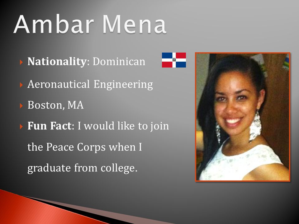  Nationality: Dominican  Aeronautical Engineering  Boston, MA  Fun Fact: I would like to join the Peace Corps when I graduate from college.