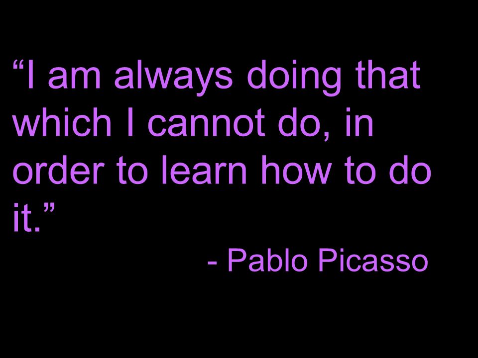 I am always doing that which I cannot do, in order to learn how to do it. - Pablo Picasso