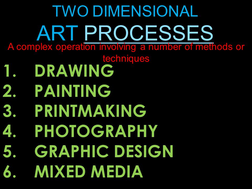 TWO DIMENSIONAL ART PROCESSES 1.DRAWING 2.PAINTING 3.PRINTMAKING 4.PHOTOGRAPHY 5.GRAPHIC DESIGN 6.MIXED MEDIA A complex operation involving a number of methods or techniques