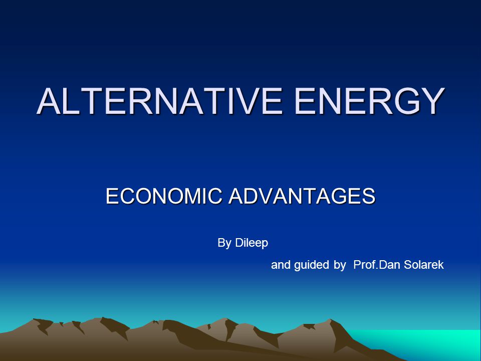 ALTERNATIVE ENERGY ECONOMIC ADVANTAGES By Dileep and guided by Prof.Dan Solarek
