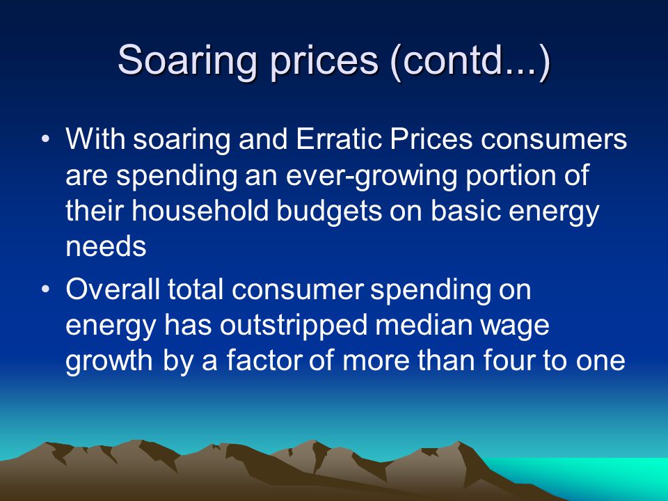 Soaring prices (contd...) With soaring and Erratic Prices consumers are spending an ever-growing portion of their household budgets on basic energy needs Overall total consumer spending on energy has outstripped median wage growth by a factor of more than four to one