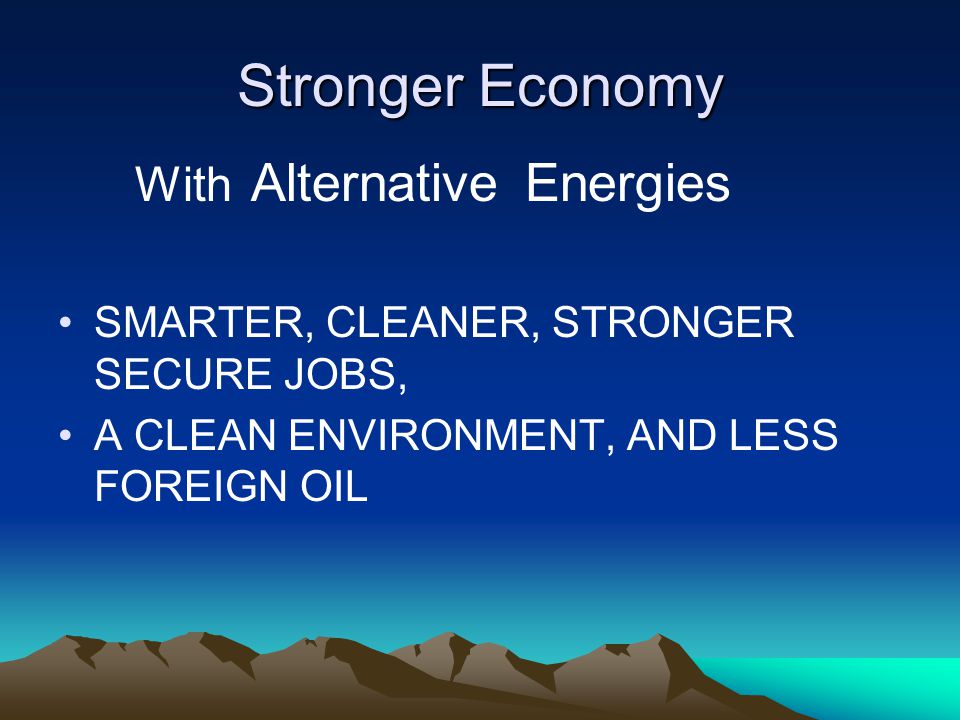 Stronger Economy SMARTER, CLEANER, STRONGER SECURE JOBS, A CLEAN ENVIRONMENT, AND LESS FOREIGN OIL With Alternative Energies
