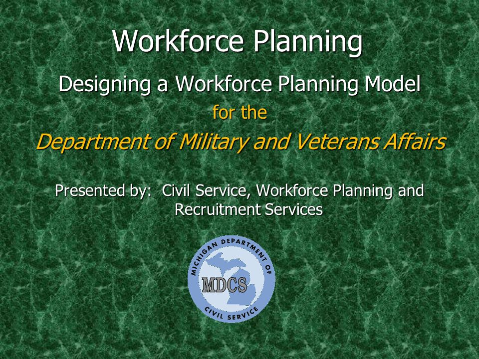 Workforce Planning Designing a Workforce Planning Model for the Department of Military and Veterans Affairs Presented by: Civil Service, Workforce Planning and Recruitment Services