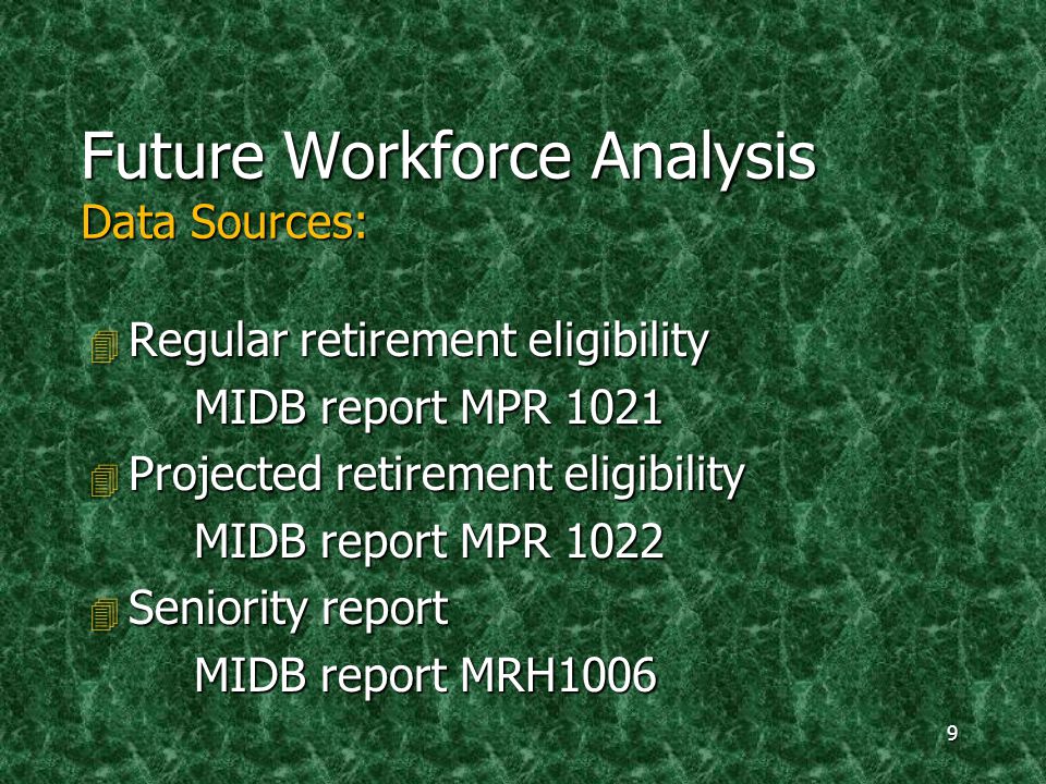 9 Future Workforce Analysis Data Sources: 4 Regular retirement eligibility MIDB report MPR Projected retirement eligibility MIDB report MPR Seniority report MIDB report MRH1006