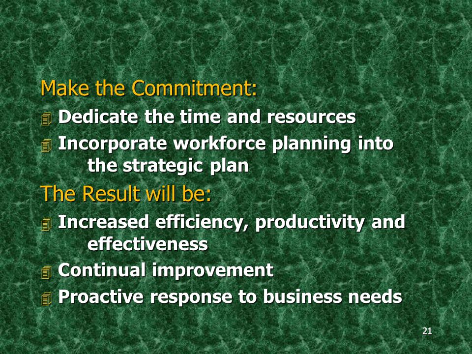 21 Make the Commitment: 4 Dedicate the time and resources 4 Incorporate workforce planning into the strategic plan The Result will be: 4 Increased efficiency, productivity and effectiveness 4 Continual improvement 4 Proactive response to business needs