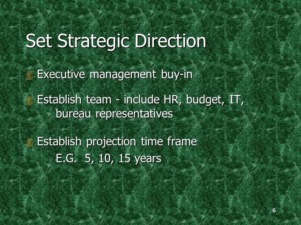 6 Set Strategic Direction 4 Executive management buy-in 4 Establish team - include HR, budget, IT, bureau representatives 4 Establish projection time frame E.G.