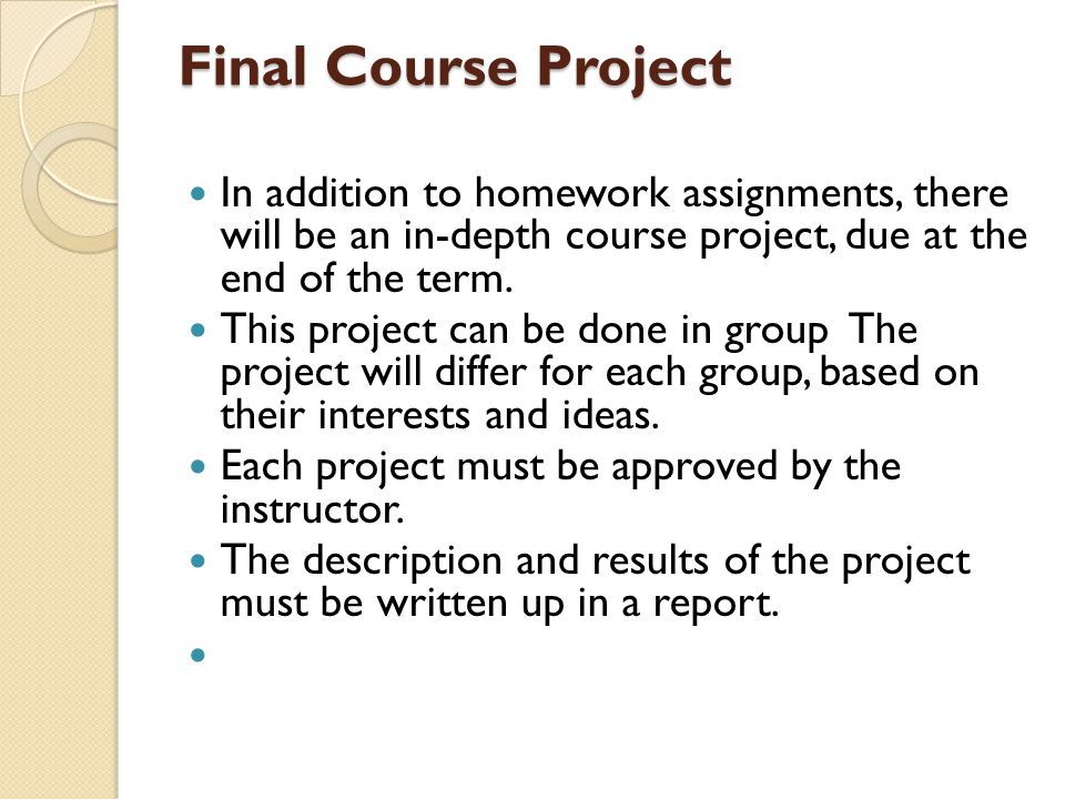 Final Course Project In addition to homework assignments, there will be an in-depth course project, due at the end of the term.
