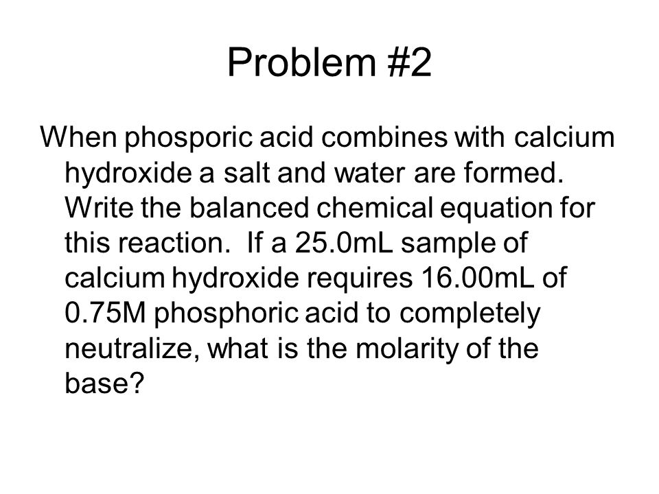 Problem #2 When phosporic acid combines with calcium hydroxide a salt and water are formed.