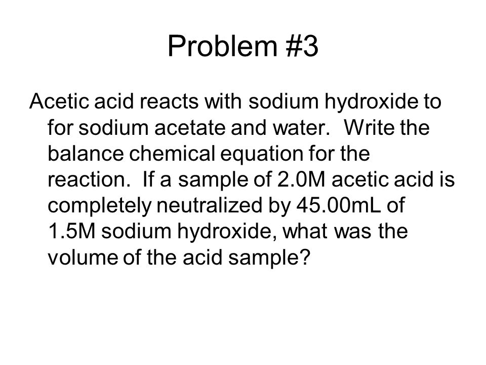 Problem #3 Acetic acid reacts with sodium hydroxide to for sodium acetate and water.